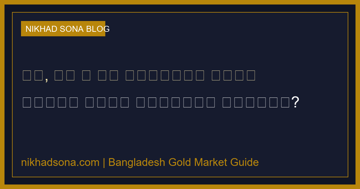 ২২, ২১ ও ১৮ ক্যারেট সোনার পার্থক্য: কোনটা কেনা সবচেয়ে লাভজনক?